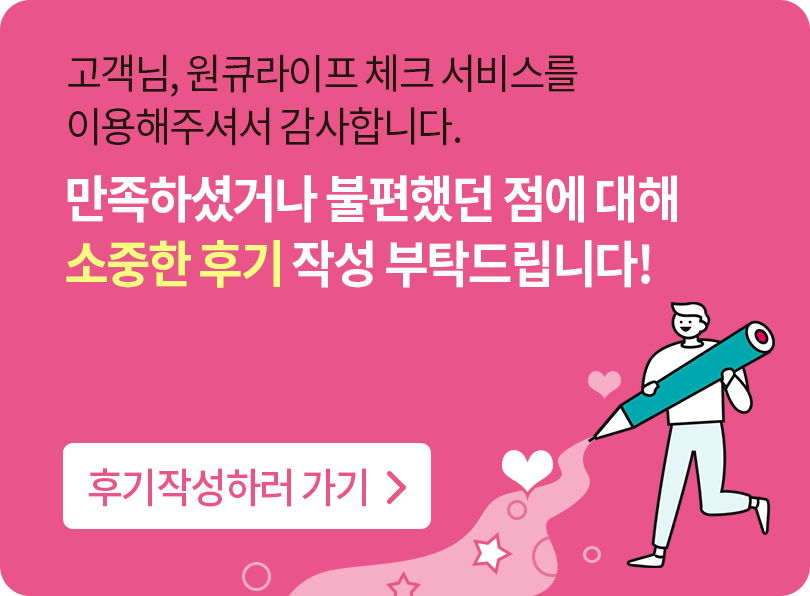 고객님, 원큐라이프 체크 서비스를 이용해주셔서 감사합니다. 만족하셨거나 불편했던 점에 대해 소중한 후기 작성 부탁드립니다.